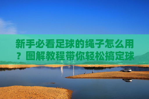新手必看足球的绳子怎么用?图解教程带你轻松搞定球感调节