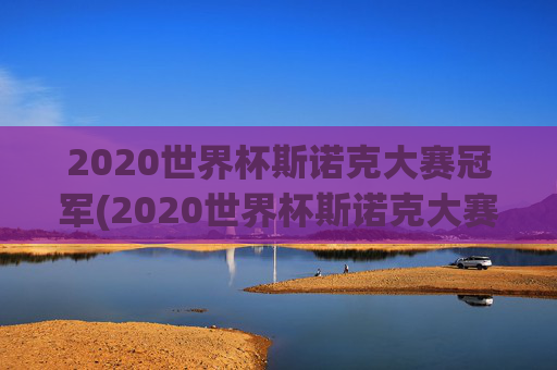 2020世界杯斯诺克大赛冠军(2020世界杯斯诺克大赛冠军是谁)