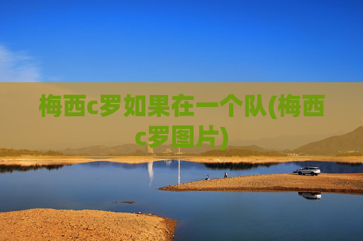 梅西c罗如果在一个队(梅西c罗图片)
