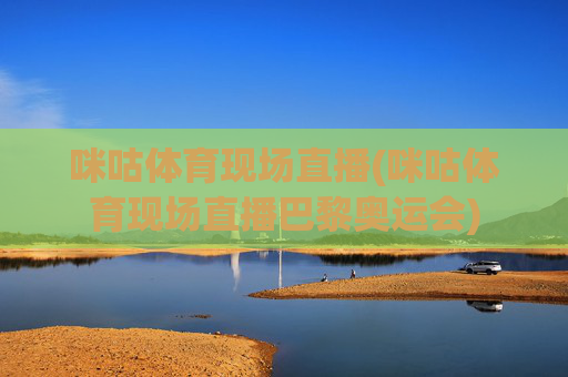 咪咕体育现场直播(咪咕体育现场直播巴黎奥运会)