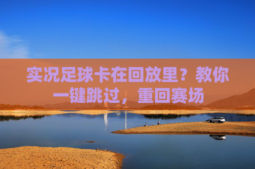 实况足球卡在回放里?教你一键跳过,重回赛场