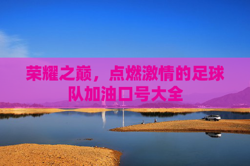 荣耀之巅,点燃激情的足球队加油口号大全