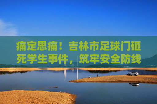 痛定思痛!吉林市足球门砸死学生事件,筑牢安全防线,别让悲剧重演