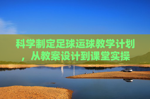 科学制定足球运球教学计划,从教案设计到课堂实操