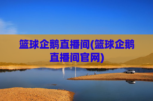 篮球企鹅直播间(篮球企鹅直播间官网)