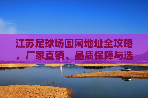 江苏足球场围网地址全攻略，厂家直销、品质保障与选购指南