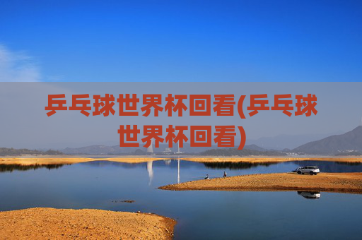 乒乓球世界杯回看(乒乓球世界杯回看)