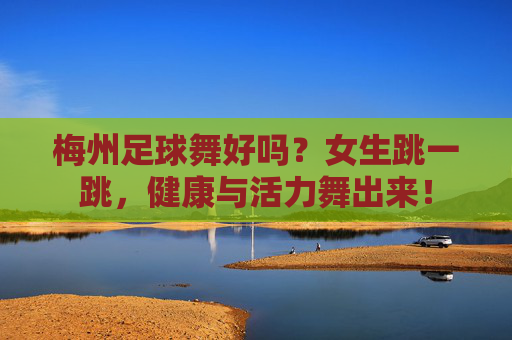 梅州足球舞好吗?女生跳一跳,健康与活力舞出来!