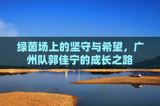 绿茵场上的坚守与希望,广州队郭佳宁的成长之路