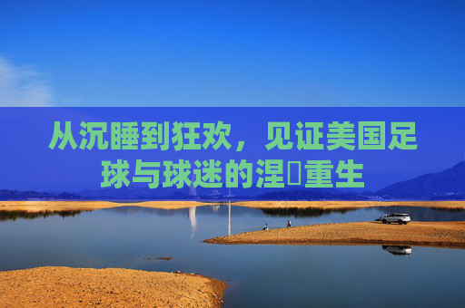 从沉睡到狂欢,见证美国足球与球迷的涅槃重生