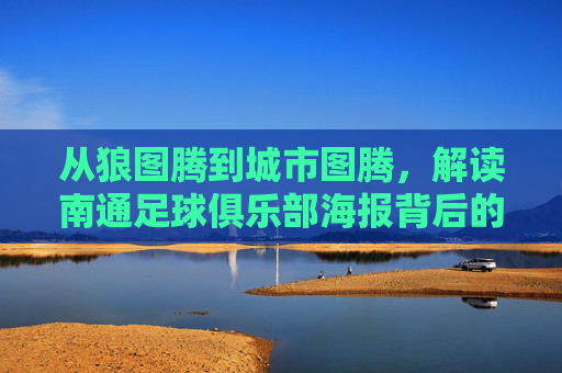 从狼图腾到城市图腾，解读南通足球俱乐部海报背后的视觉叙事