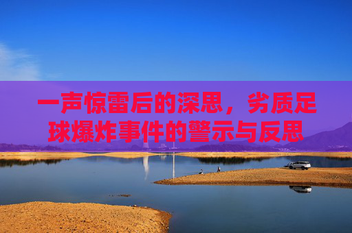 一声惊雷后的深思,劣质足球爆炸事件的警示与反思