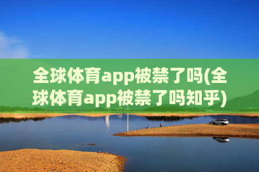 全球体育app被禁了吗(全球体育app被禁了吗知乎)