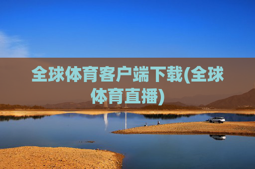 全球体育客户端下载(全球体育直播)