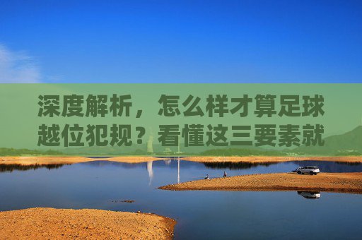 深度解析,怎么样才算足球越位犯规?看懂这三要素就不再是伪球迷