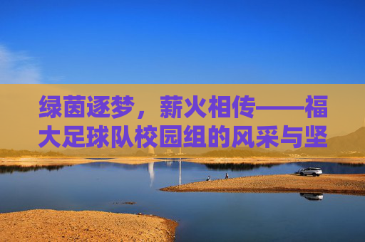 绿茵逐梦,薪火相传——福大足球队校园组的风采与坚守
