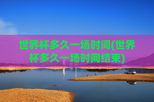 世界杯多久一场时间(世界杯多久一场时间结束)