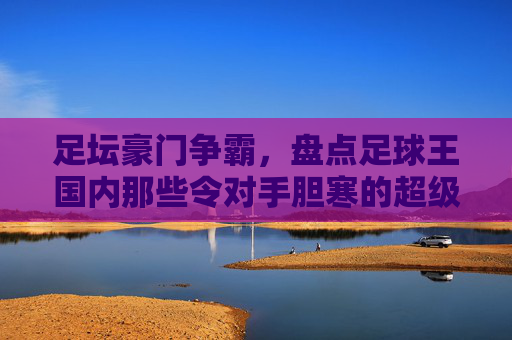足坛豪门争霸，盘点足球王国内那些令对手胆寒的超级射手队