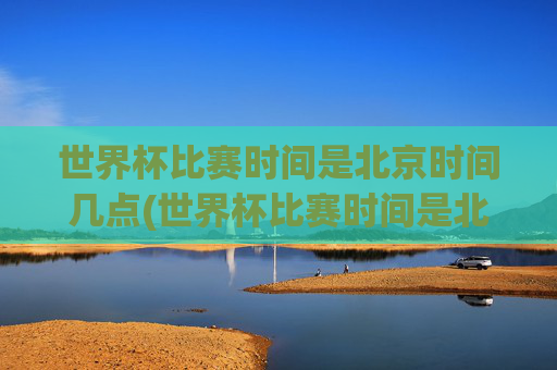 世界杯比赛时间是北京时间几点(世界杯比赛时间是北京时间几点开始)