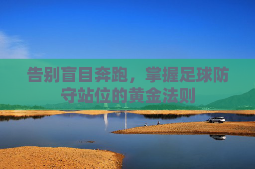 告别盲目奔跑,掌握足球防守站位的黄金法则