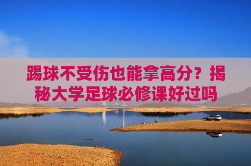 踢球不受伤也能拿高分？揭秘大学足球必修课好过吗