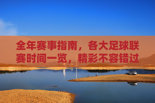 全年赛事指南,各大足球联赛时间一览,精彩不容错过