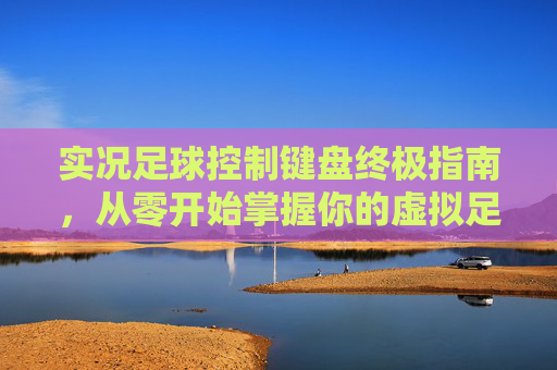 实况足球控制键盘终极指南,从零开始掌握你的虚拟足球队