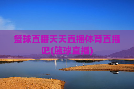 篮球直播天天直播体育直播吧(篮球直播)