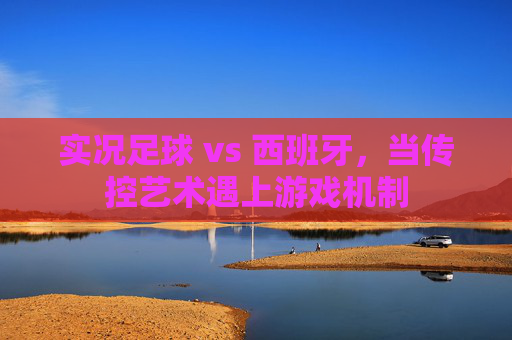 实况足球 vs 西班牙,当传控艺术遇上游戏机制