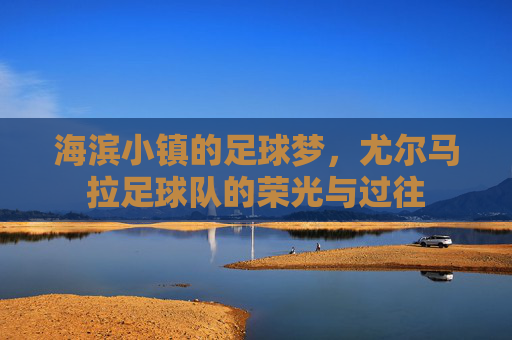 海滨小镇的足球梦,尤尔马拉足球队的荣光与过往