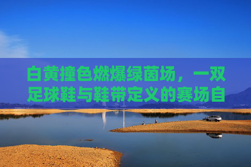 白黄撞色燃爆绿茵场,一双足球鞋与鞋带定义的赛场自信