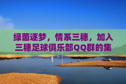 绿茵逐梦，情系三穗，加入三穗足球俱乐部QQ群的集结号