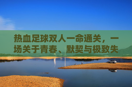 热血足球双人一命通关，一场关于青春、默契与极致失误的回忆