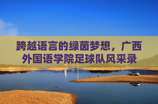跨越语言的绿茵梦想,广西外国语学院足球队风采录