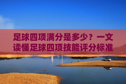 足球四项满分是多少？一文读懂足球四项技能评分标准