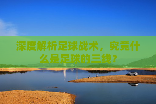 深度解析足球战术,究竟什么是足球的三线?