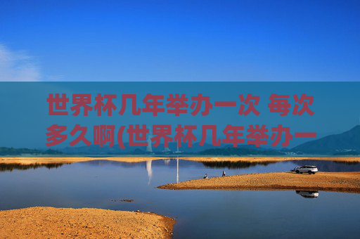 世界杯几年举办一次 每次多久啊(世界杯几年举办一次 每次多久啊英文)