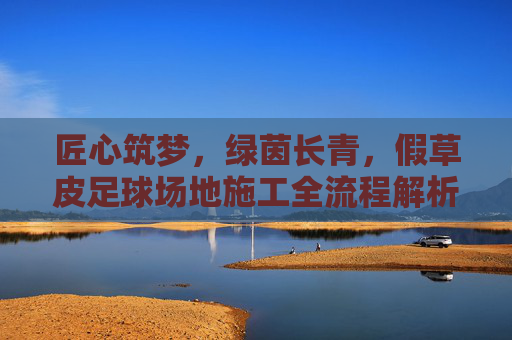匠心筑梦,绿茵长青,假草皮足球场地施工全流程解析