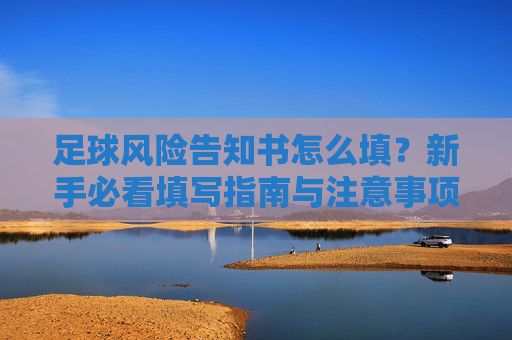 足球风险告知书怎么填？新手必看填写指南与注意事项