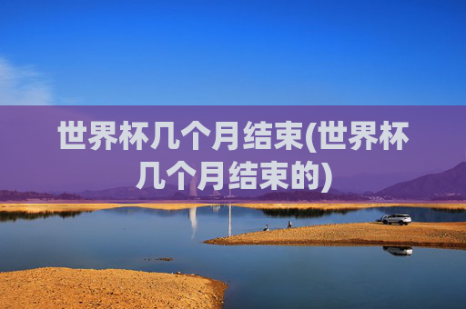世界杯几个月结束(世界杯几个月结束的)