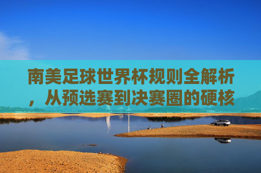 南美足球世界杯规则全解析,从预选赛到决赛圈的硬核指南