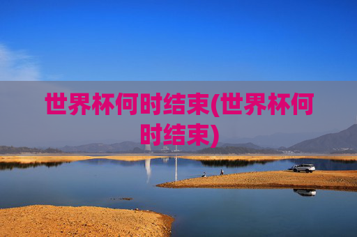 世界杯何时结束(世界杯何时结束)