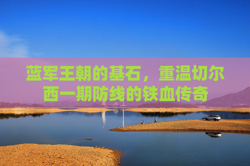 蓝军王朝的基石,重温切尔西一期防线的铁血传奇