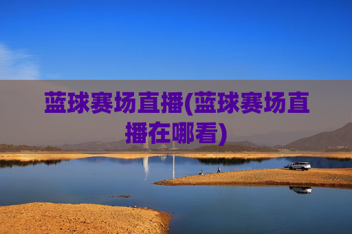 蓝球赛场直播(蓝球赛场直播在哪看)