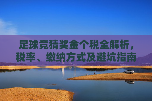 足球竞猜奖金个税全解析，税率、缴纳方式及避坑指南
