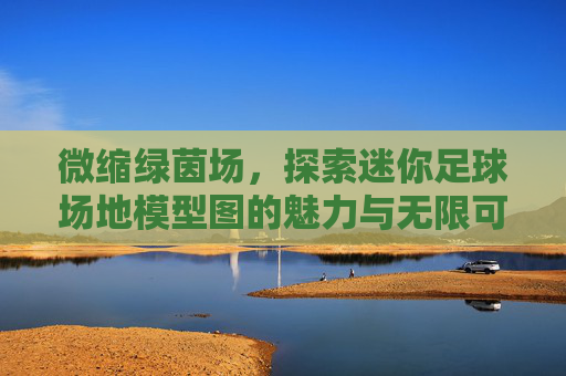 微缩绿茵场,探索迷你足球场地模型图的魅力与无限可能