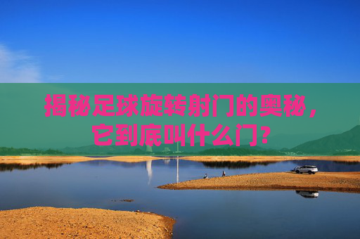揭秘足球旋转射门的奥秘,它到底叫什么门?
