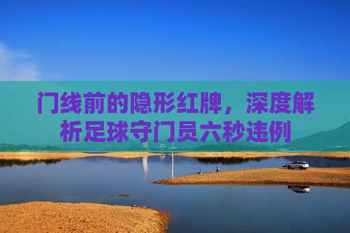 门线前的隐形红牌,深度解析足球守门员六秒违例