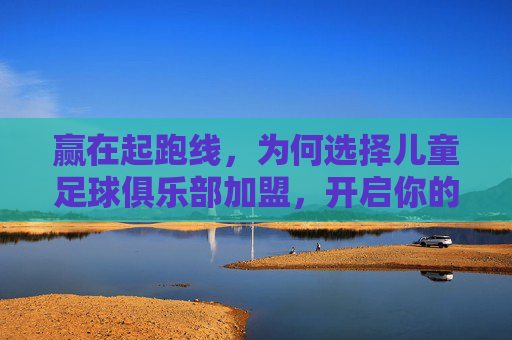 赢在起跑线,为何选择儿童足球俱乐部加盟,开启你的足球商业版图?