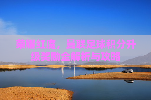 荣耀红魔,曼联足球积分升级奖励全解析与攻略